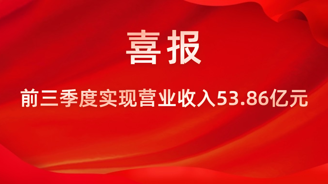 喜报！公司前三季度实现营业收入53.86亿元，同比上升42%